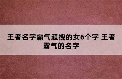 王者名字霸气超拽的女6个字 王者霸气的名字